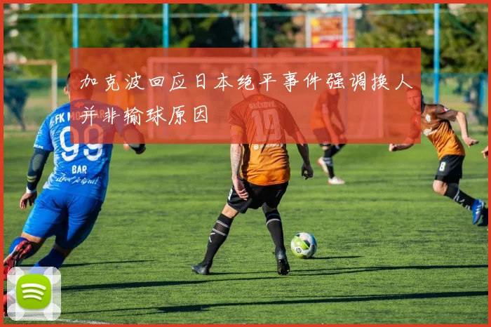 加克波回应日本绝平事件强调换人并非输球原因