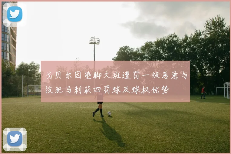 戈贝尔因垫脚文班遭罚一级恶意与技犯马刺获四罚球及球权优势