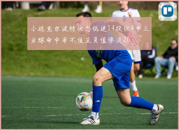 小迈克尔波特状态低迷14投仅4中三分球命中率不佳正负值惨淡26
