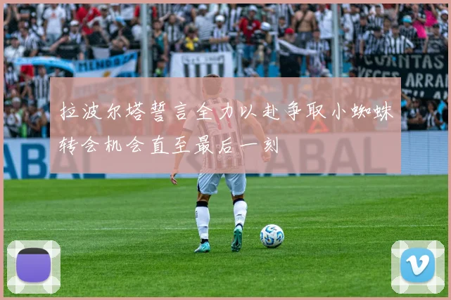 拉波尔塔誓言全力以赴争取小蜘蛛转会机会直至最后一刻