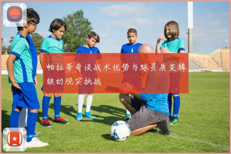 帕拉蒂奇谈战术优势与球员质变稀缺的现实挑战