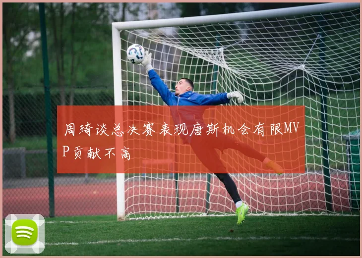 周琦谈总决赛表现唐斯机会有限MVP贡献不高