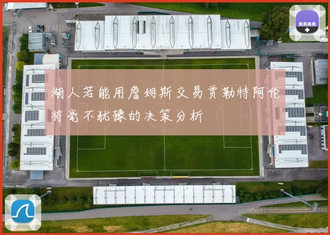 湖人若能用詹姆斯交易贾勒特阿伦将毫不犹豫的决策分析