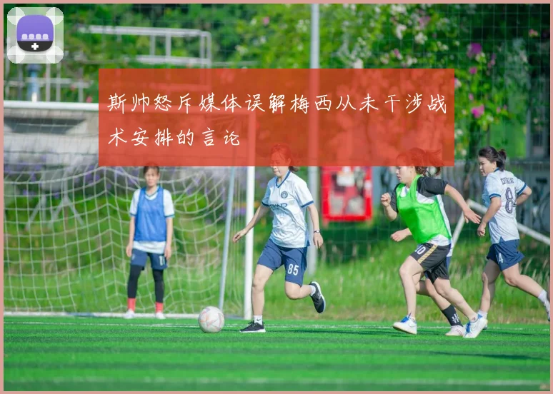 斯帅怒斥媒体误解梅西从未干涉战术安排的言论