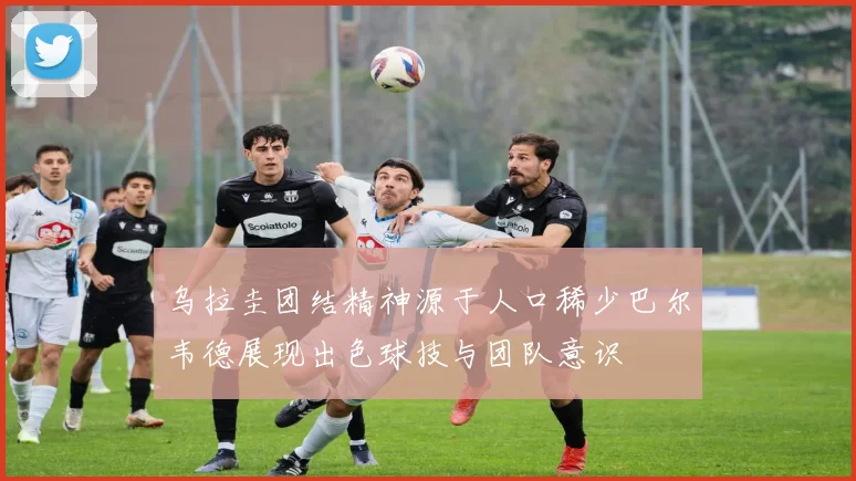 乌拉圭团结精神源于人口稀少巴尔韦德展现出色球技与团队意识