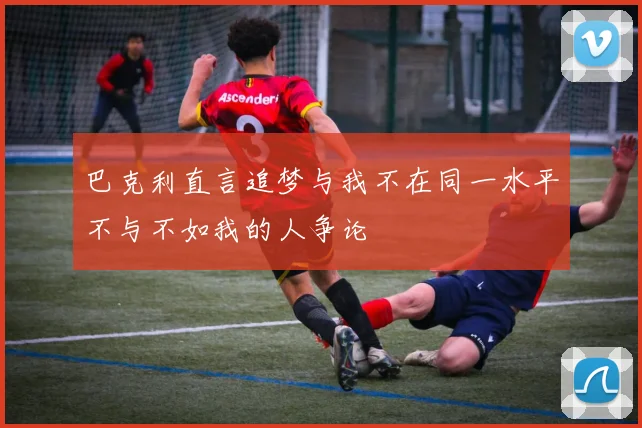 巴克利直言追梦与我不在同一水平不与不如我的人争论