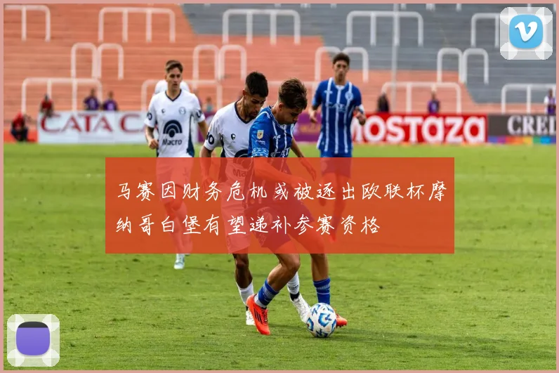 马赛因财务危机或被逐出欧联杯摩纳哥白堡有望递补参赛资格