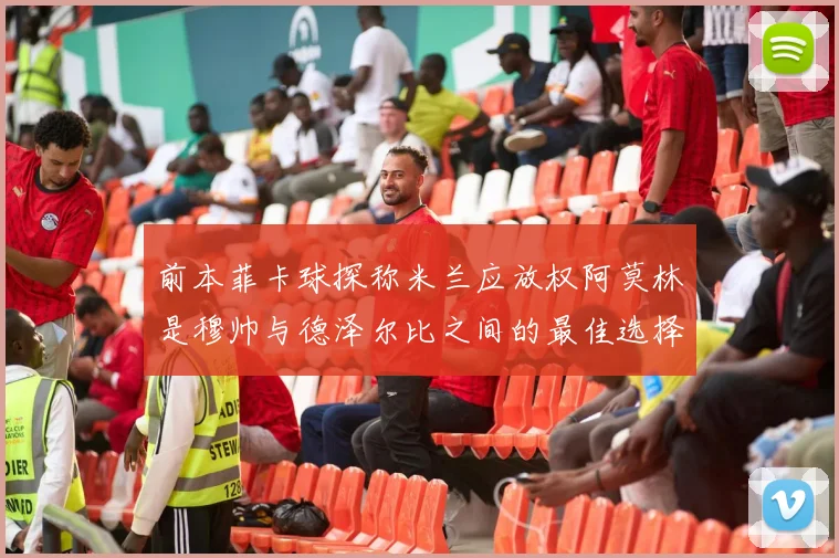 前本菲卡球探称米兰应放权阿莫林是穆帅与德泽尔比之间的最佳选择