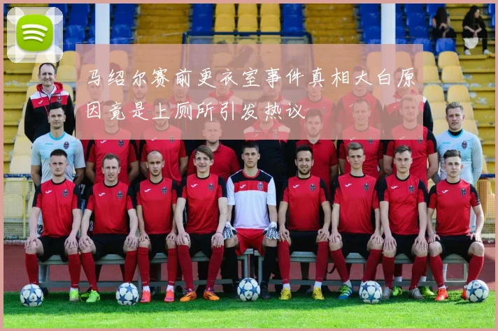 马绍尔赛前更衣室事件真相大白原因竟是上厕所引发热议
