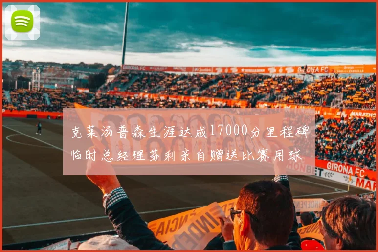 克莱汤普森生涯达成17000分里程碑临时总经理芬利亲自赠送比赛用球