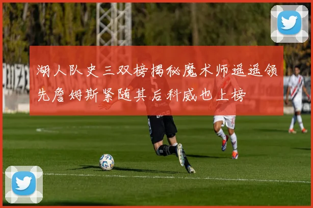 湖人队史三双榜揭秘魔术师遥遥领先詹姆斯紧随其后科威也上榜