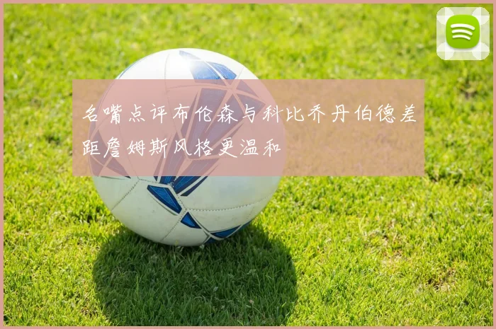 名嘴点评布伦森与科比乔丹伯德差距詹姆斯风格更温和