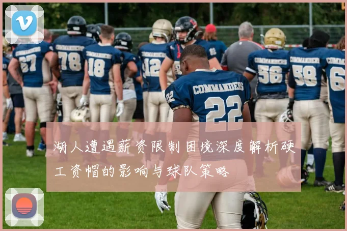 湖人遭遇薪资限制困境深度解析硬工资帽的影响与球队策略