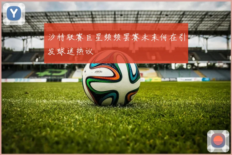 沙特联赛巨星频频罢赛未来何在引发球迷热议