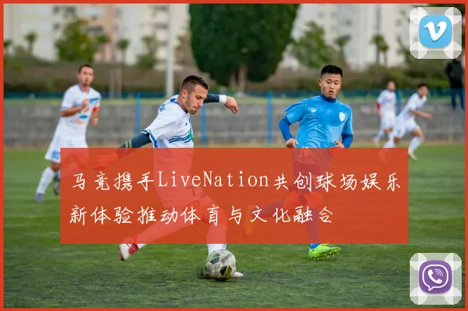 马竞携手LiveNation共创球场娱乐新体验推动体育与文化融合
