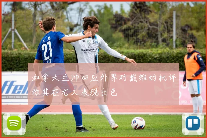 加拿大主帅回应外界对戴维的批评称其在尤文表现出色