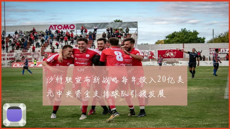 沙特联宣布新战略每年投入20亿美元中央资金支持球队引援发展