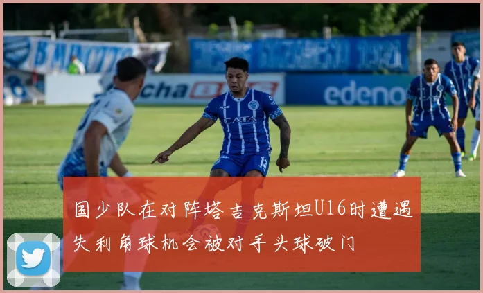 国少队在对阵塔吉克斯坦U16时遭遇失利角球机会被对手头球破门