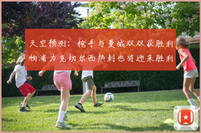 天空预测：枪手与曼城双双获胜利物浦力克切尔西热刺也将迎来胜利