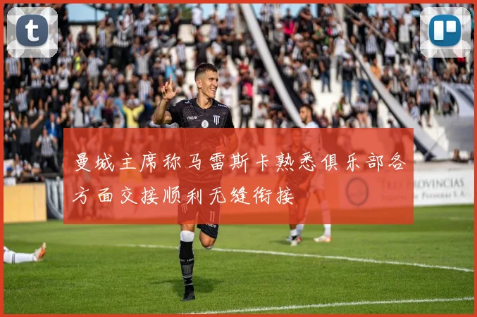 曼城主席称马雷斯卡熟悉俱乐部各方面交接顺利无缝衔接