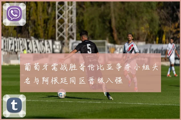 葡萄牙需战胜哥伦比亚争夺小组头名与阿根廷同区晋级八强
