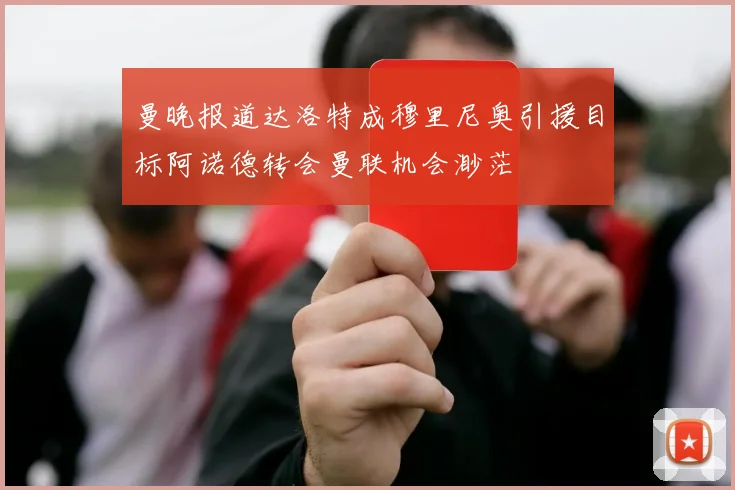 曼晚报道达洛特成穆里尼奥引援目标阿诺德转会曼联机会渺茫