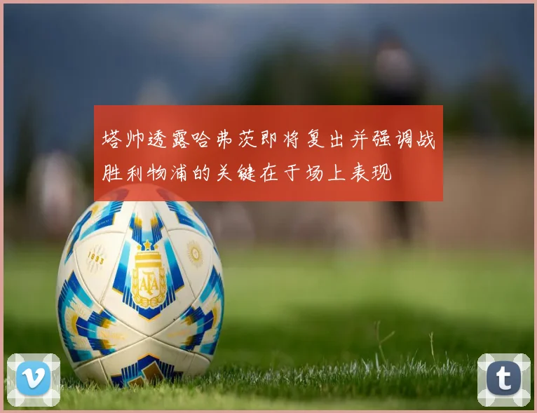 塔帅透露哈弗茨即将复出并强调战胜利物浦的关键在于场上表现