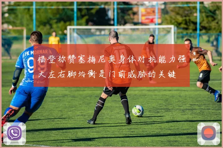 福登称赞塞梅尼奥身体对抗能力强大左右脚均衡是门前威胁的关键