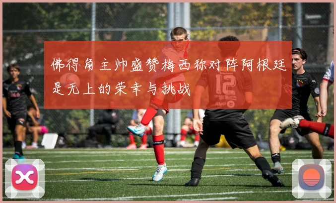 佛得角主帅盛赞梅西称对阵阿根廷是无上的荣幸与挑战