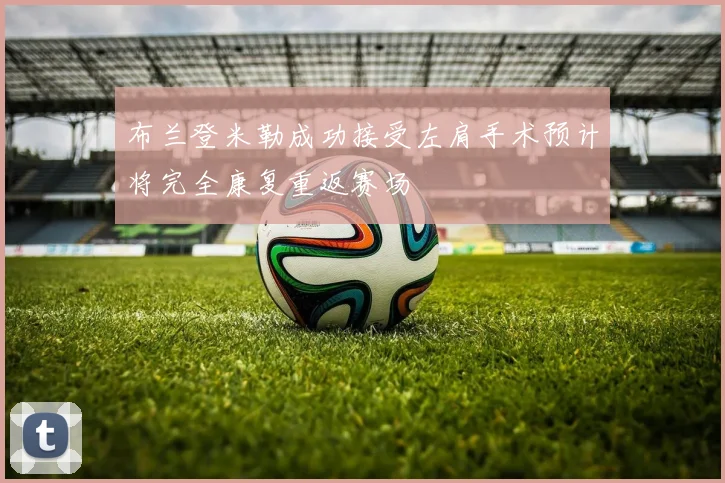 布兰登米勒成功接受左肩手术预计将完全康复重返赛场