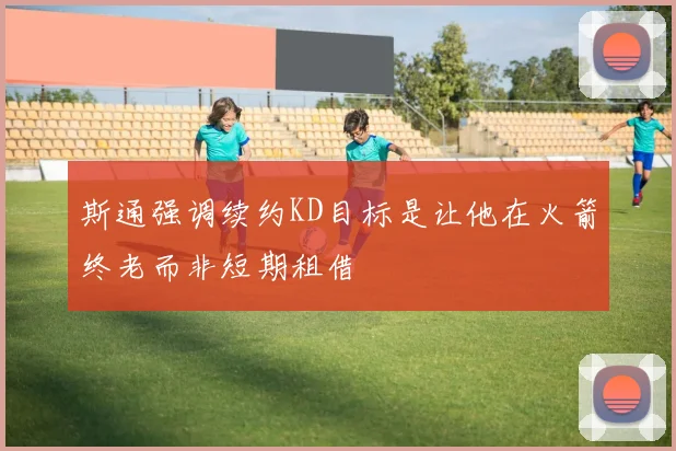 斯通强调续约KD目标是让他在火箭终老而非短期租借