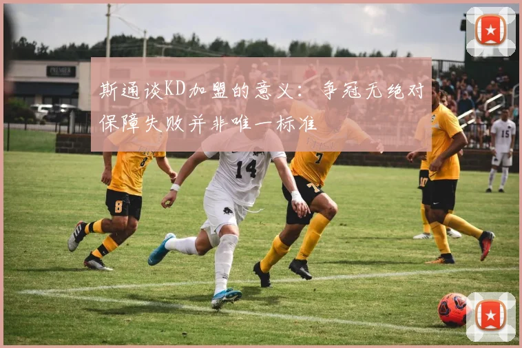 斯通谈KD加盟的意义：争冠无绝对保障失败并非唯一标准