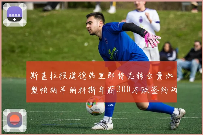 斯基拉报道德弗里即将无转会费加盟帕纳辛纳科斯年薪300万欧签约两年