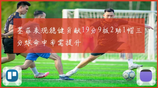 墨菲表现稳健贡献19分9板2助1帽三分球命中率需提升