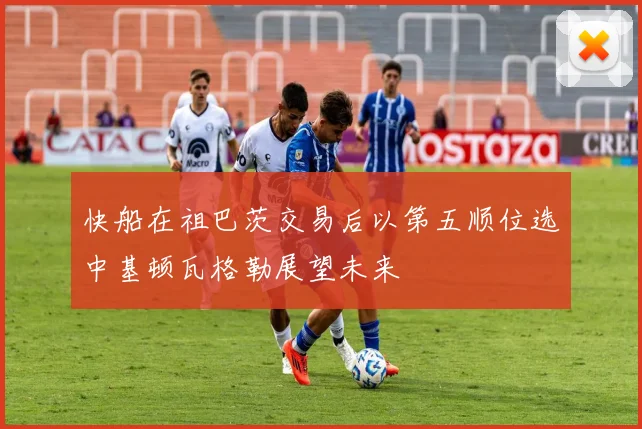 快船在祖巴茨交易后以第五顺位选中基顿瓦格勒展望未来