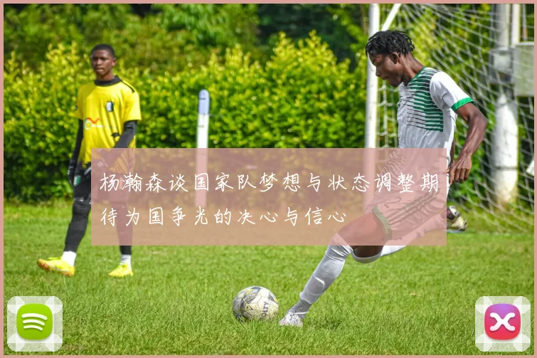 杨瀚森谈国家队梦想与状态调整期待为国争光的决心与信心
