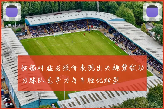 快船对猛龙报价表现出兴趣莺歌助力球队竞争力与年轻化转型